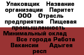 Упаковщик › Название организации ­ Паритет, ООО › Отрасль предприятия ­ Пищевая промышленность › Минимальный оклад ­ 26 000 - Все города Работа » Вакансии   . Адыгея респ.